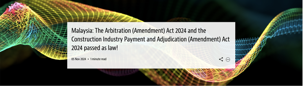 Malaysia: The Arbitration (Amendment) Act 2024 and the Construction Industry Payment and Adjudication (Amendment) Act 2024 passed as law!